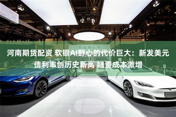 河南期货配资 软银AI野心的代价巨大：新发美元债利率创历史新高 融资成本激增
