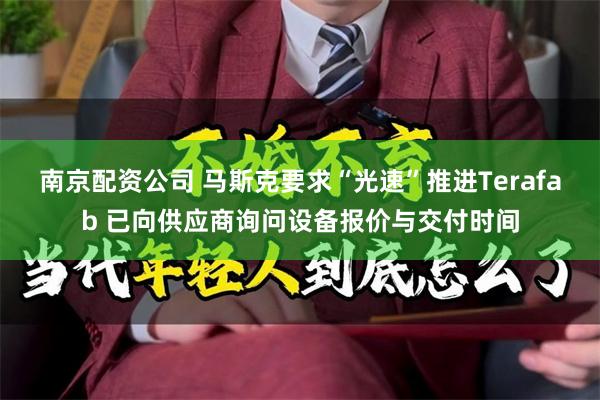 南京配资公司 马斯克要求“光速”推进Terafab 已向供应商询问设备报价与交付时间