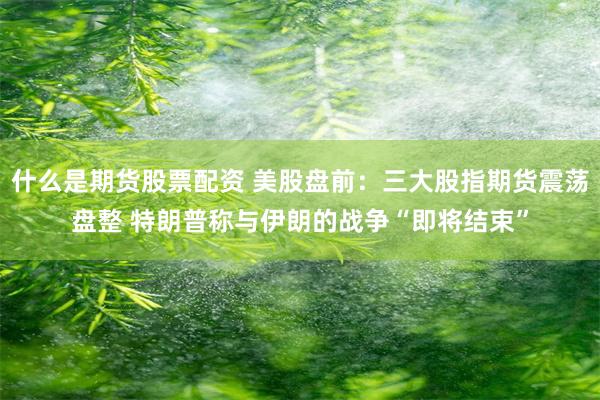什么是期货股票配资 美股盘前：三大股指期货震荡盘整 特朗普称与伊朗的战争“即将结束”