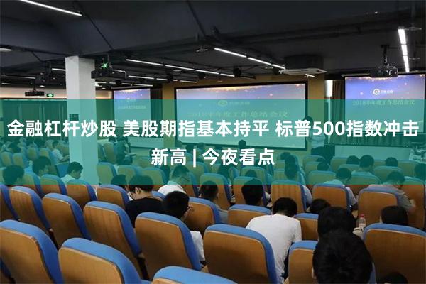 金融杠杆炒股 美股期指基本持平 标普500指数冲击新高 | 今夜看点