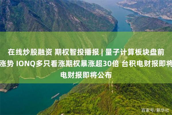 在线炒股融资 期权智投播报 | 量子计算板块盘前延续涨势 IONQ多只看涨期权暴涨超30倍 台积电财报即将公布