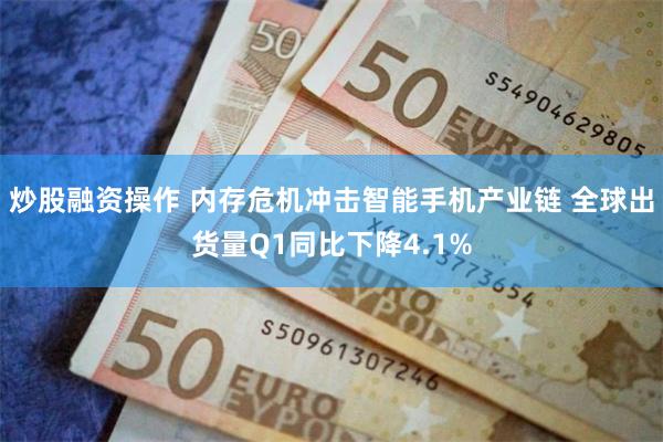 炒股融资操作 内存危机冲击智能手机产业链 全球出货量Q1同比下降4.1%