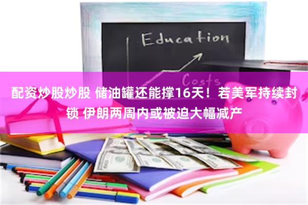 配资炒股炒股 储油罐还能撑16天！若美军持续封锁 伊朗两周内或被迫大幅减产