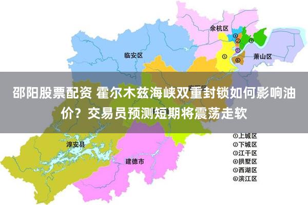 邵阳股票配资 霍尔木兹海峡双重封锁如何影响油价？交易员预测短期将震荡走软
