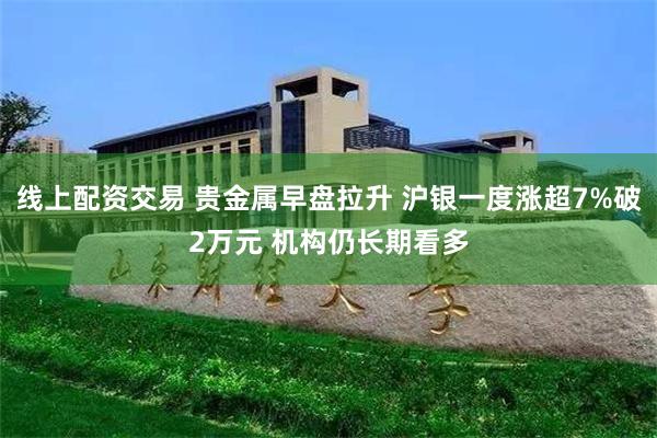 线上配资交易 贵金属早盘拉升 沪银一度涨超7%破2万元 机构仍长期看多