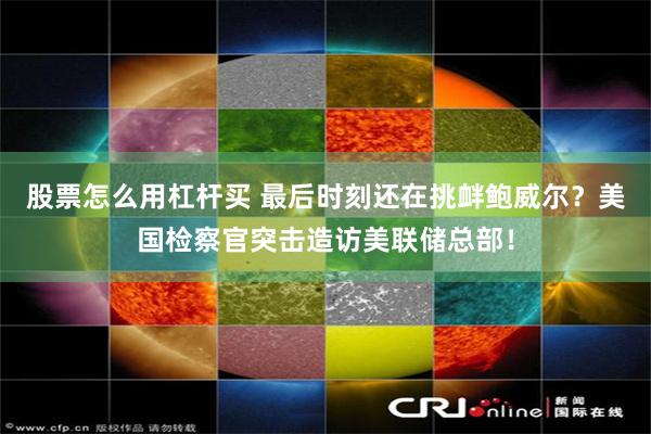 股票怎么用杠杆买 最后时刻还在挑衅鲍威尔？美国检察官突击造访美联储总部！