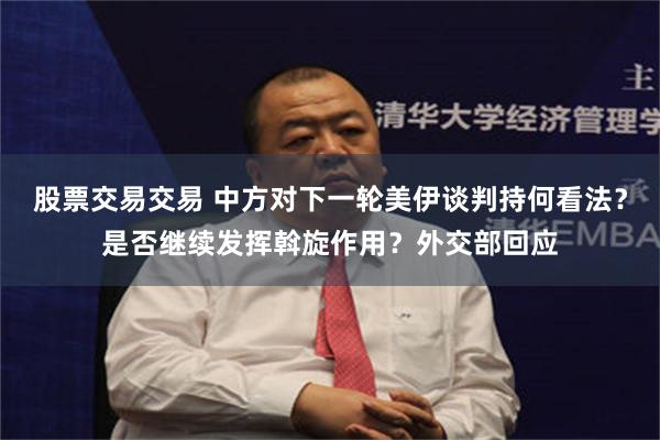 股票交易交易 中方对下一轮美伊谈判持何看法？是否继续发挥斡旋作用？外交部回应