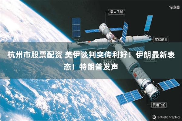 杭州市股票配资 美伊谈判突传利好！伊朗最新表态！特朗普发声