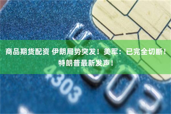 商品期货配资 伊朗局势突发！美军：已完全切断！特朗普最新发声！