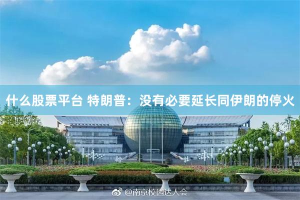 什么股票平台 特朗普：没有必要延长同伊朗的停火