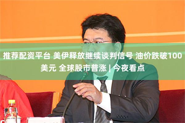 推荐配资平台 美伊释放继续谈判信号 油价跌破100美元 全球股市普涨 | 今夜看点