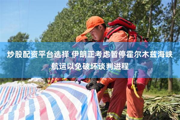 炒股配资平台选择 伊朗正考虑暂停霍尔木兹海峡航运以免破坏谈判进程