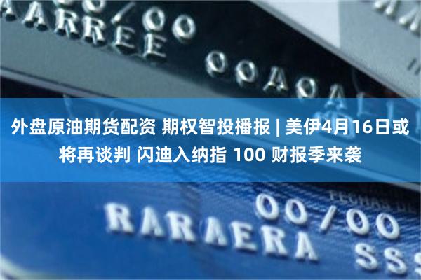 外盘原油期货配资 期权智投播报 | 美伊4月16日或将再谈判 闪迪入纳指 100 财报季来袭