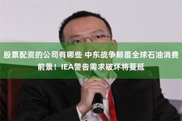 股票配资的公司有哪些 中东战争颠覆全球石油消费前景！IEA警告需求破坏将蔓延
