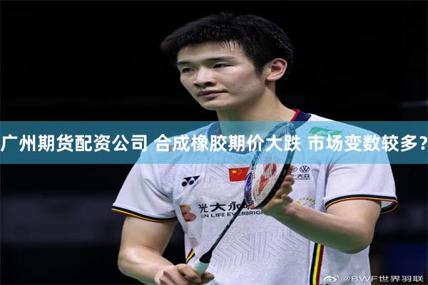 广州期货配资公司 合成橡胶期价大跌 市场变数较多？