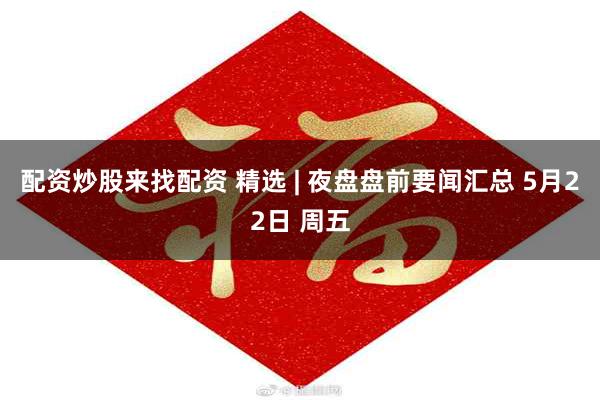 配资炒股来找配资 精选 | 夜盘盘前要闻汇总 5月22日 周五