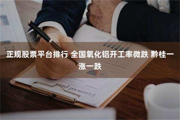 正规股票平台排行 全国氧化铝开工率微跌 黔桂一涨一跌