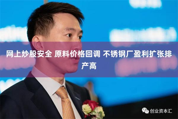 网上炒股安全 原料价格回调 不锈钢厂盈利扩张排产高
