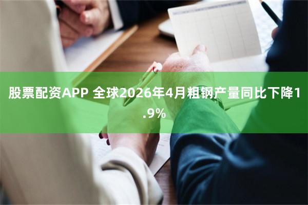 股票配资APP 全球2026年4月粗钢产量同比下降1.9%
