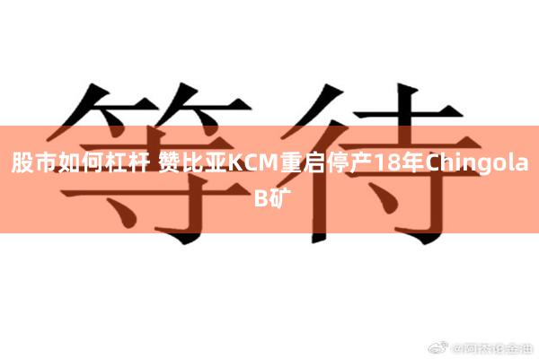 股市如何杠杆 赞比亚KCM重启停产18年Chingola B矿