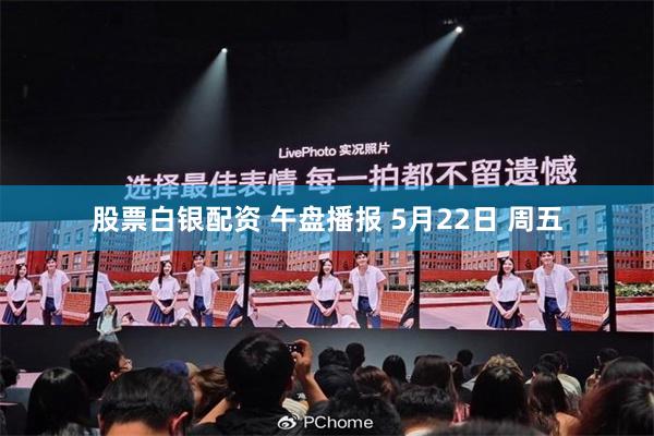股票白银配资 午盘播报 5月22日 周五
