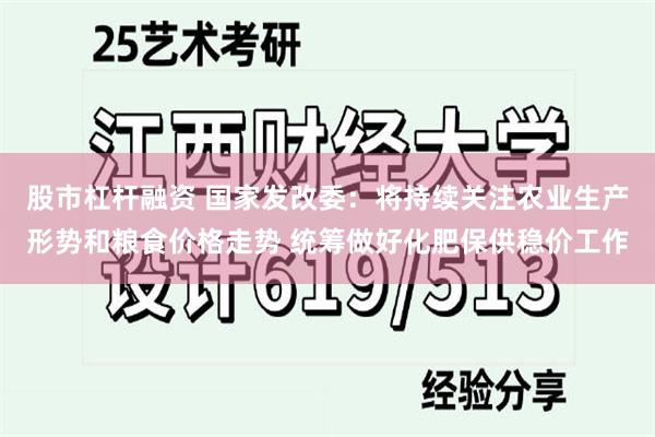 股市杠杆融资 国家发改委：将持续关注农业生产形势和粮食价格走势 统筹做好化肥保供稳价工作