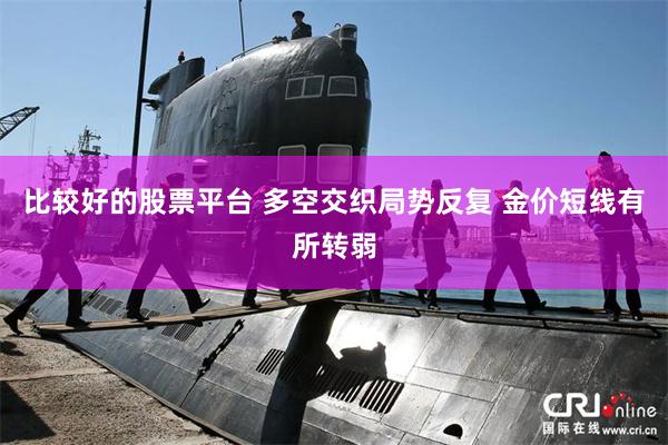 比较好的股票平台 多空交织局势反复 金价短线有所转弱