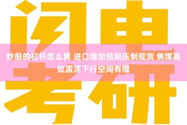 炒股的杠杆怎么算 进口增加预期压制现货 焦煤高位震荡下行空间有限