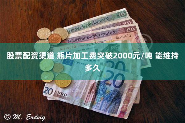 股票配资渠道 瓶片加工费突破2000元/吨 能维持多久