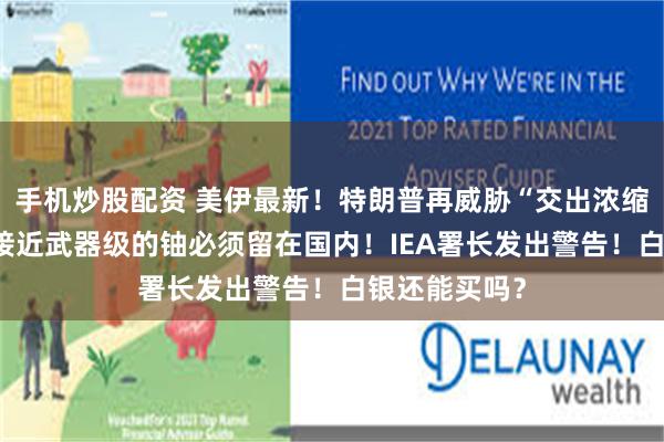 手机炒股配资 美伊最新！特朗普再威胁“交出浓缩铀” 伊朗：接近武器级的铀必须留在国内！IEA署长发出警告！白银还能买吗？
