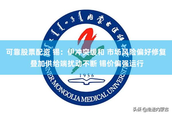 可靠股票配资 锡：伊冲突缓和 市场风险偏好修复 叠加供给端扰动不断 锡价偏强运行