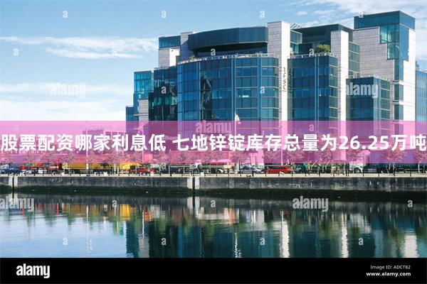 股票配资哪家利息低 七地锌锭库存总量为26.25万吨