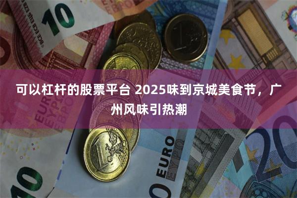 可以杠杆的股票平台 2025味到京城美食节，广州风味引热潮