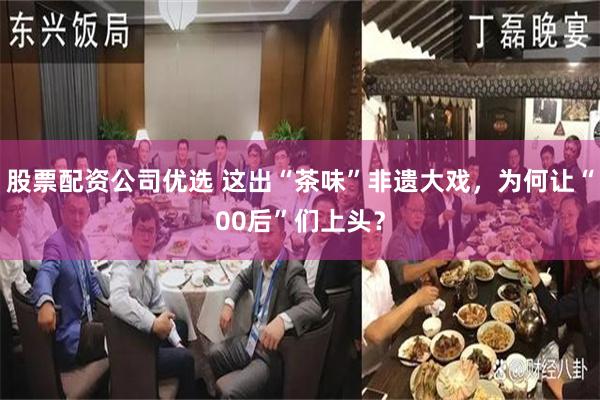 股票配资公司优选 这出“茶味”非遗大戏，为何让“00后”们上头？