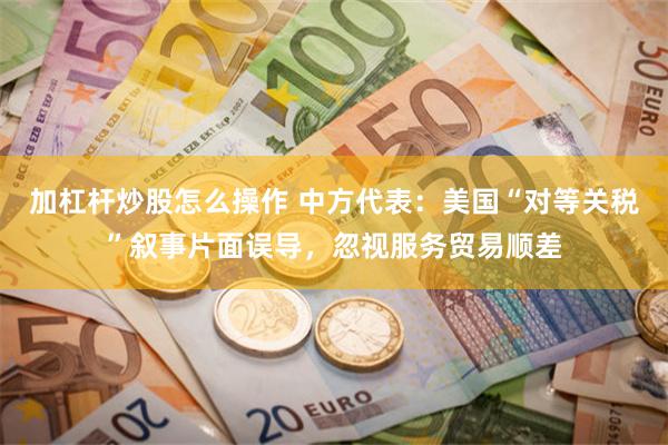 加杠杆炒股怎么操作 中方代表：美国“对等关税”叙事片面误导，忽视服务贸易顺差