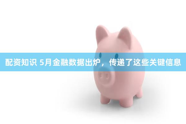 配资知识 5月金融数据出炉，传递了这些关键信息