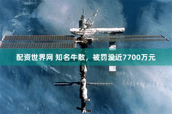 配资世界网 知名牛散，被罚没近7700万元