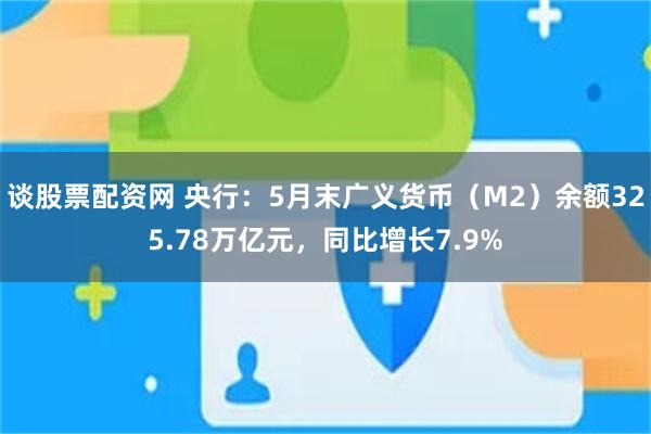 谈股票配资网 央行：5月末广义货币（M2）余额325.78万亿元，同比增长7.9%
