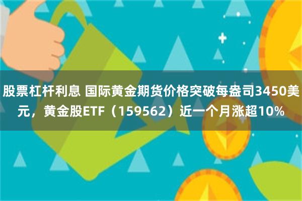 股票杠杆利息 国际黄金期货价格突破每盎司3450美元，黄金股ETF（159562）近一个月涨超10%