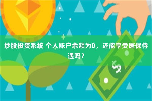 炒股投资系统 个人账户余额为0，还能享受医保待遇吗？