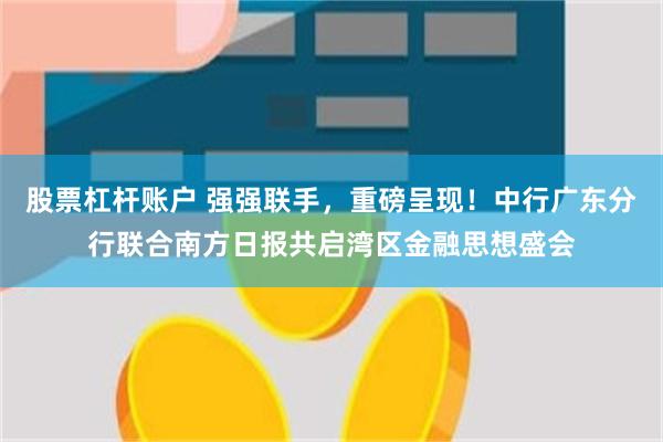 股票杠杆账户 强强联手，重磅呈现！中行广东分行联合南方日报共启湾区金融思想盛会