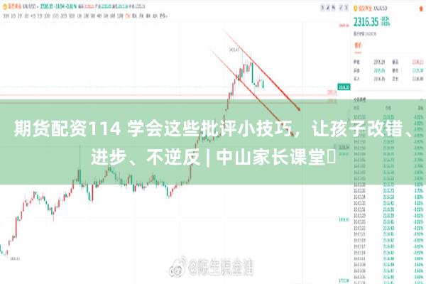期货配资114 学会这些批评小技巧，让孩子改错、进步、不逆反 | 中山家长课堂㉒