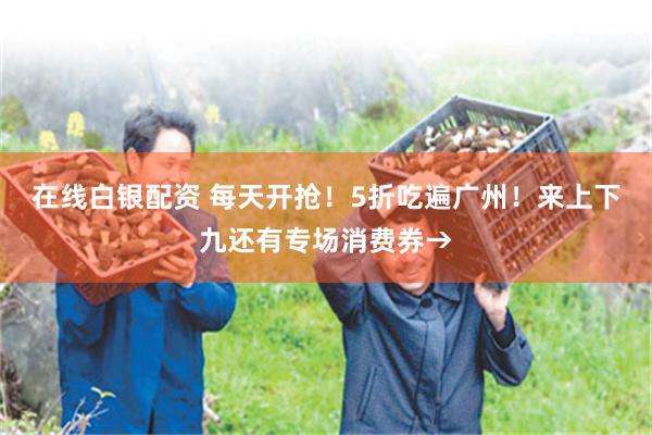 在线白银配资 每天开抢！5折吃遍广州！来上下九还有专场消费券→
