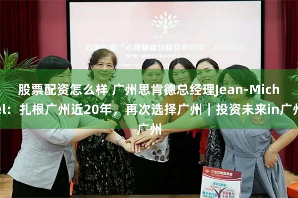 股票配资怎么样 广州思肯德总经理Jean-Michel：扎根广州近20年，再次选择广州｜投资未来in广州