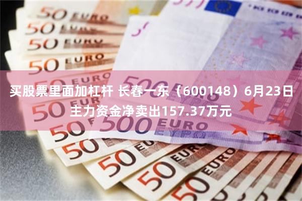 买股票里面加杠杆 长春一东（600148）6月23日主力资金净卖出157.37万元