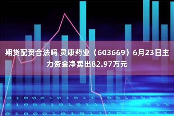 期货配资合法吗 灵康药业（603669）6月23日主力资金净卖出82.97万元