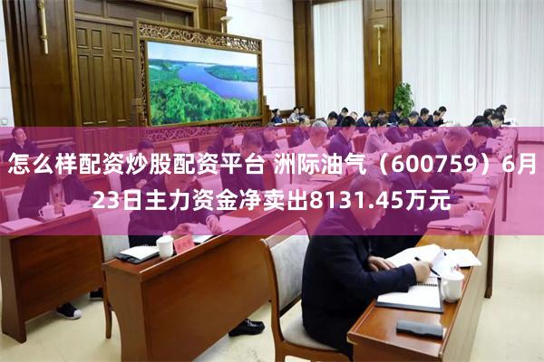 怎么样配资炒股配资平台 洲际油气（600759）6月23日主力资金净卖出8131.45万元