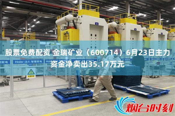 股票免费配资 金瑞矿业（600714）6月23日主力资金净卖出35.17万元