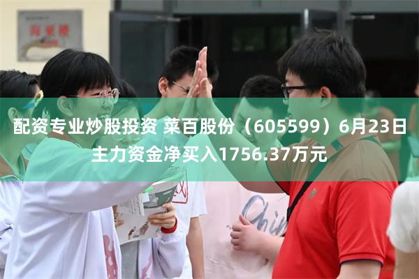 配资专业炒股投资 菜百股份（605599）6月23日主力资金净买入1756.37万元