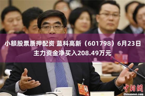 小额股票质押配资 蓝科高新（601798）6月23日主力资金净买入208.49万元
